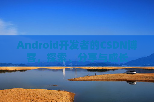 Android开发者的CSDN博客,探索、分享与成长